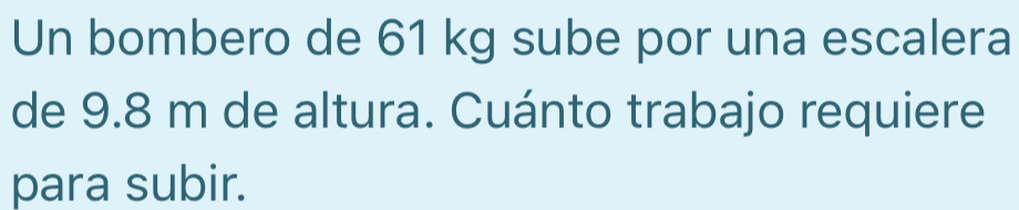 Un bombero de 61 kg sube por una escalera 
de 9.8 m de altura. Cuánto trabajo requiere 
para subir.