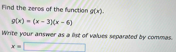 Find the zeros of the function g(x).
g(x)=(x-3)(x-6)
Write your answer as a list of values separated by commas.
x=□