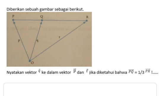 Diberikan sebuah gambar sebagai berikut. 
Nyatakan vektor vector q ke dalam vektor vector p dan vector r jika diketahui bahwa vector PQ=1/3^(vector PR)!.