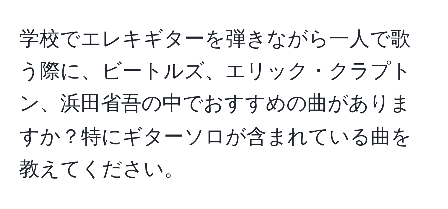 学校でエレキギターを弾きながら一人で歌う際に、ビートルズ、エリック・クラプトン、浜田省吾の中でおすすめの曲がありますか？特にギターソロが含まれている曲を教えてください。