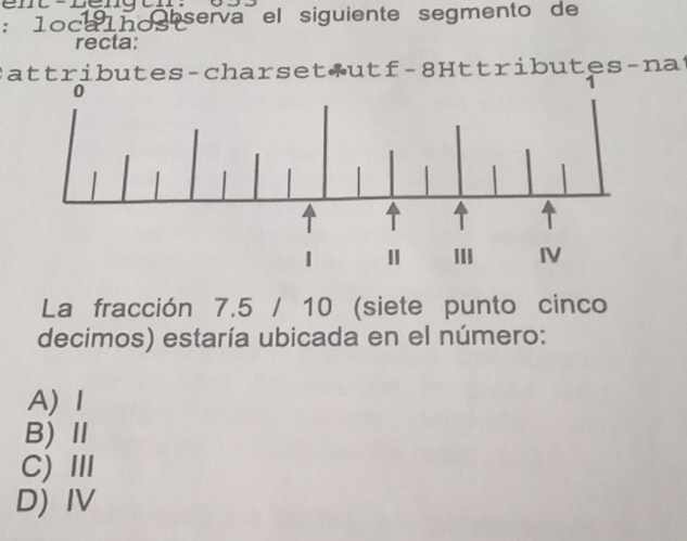 1oca1hos serva el siguiente segmento de
recta:
S att ributes-charset utf-8Httributes-nat
La fracción 7.5 / 10 (siete punto cinco
decimos) estaría ubicada en el número:
A)Ⅰ
B)Ⅱ
C) Ⅲ
D)IV