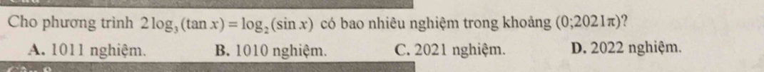 Cho phương trình 2log _3(tan x)=log _2(sin x) có bao nhiêu nghiệm trong khoảng (0;2021π )
A. 1011 nghiệm. B. 1010 nghiệm. C. 2021 nghiệm. D. 2022 nghiệm.