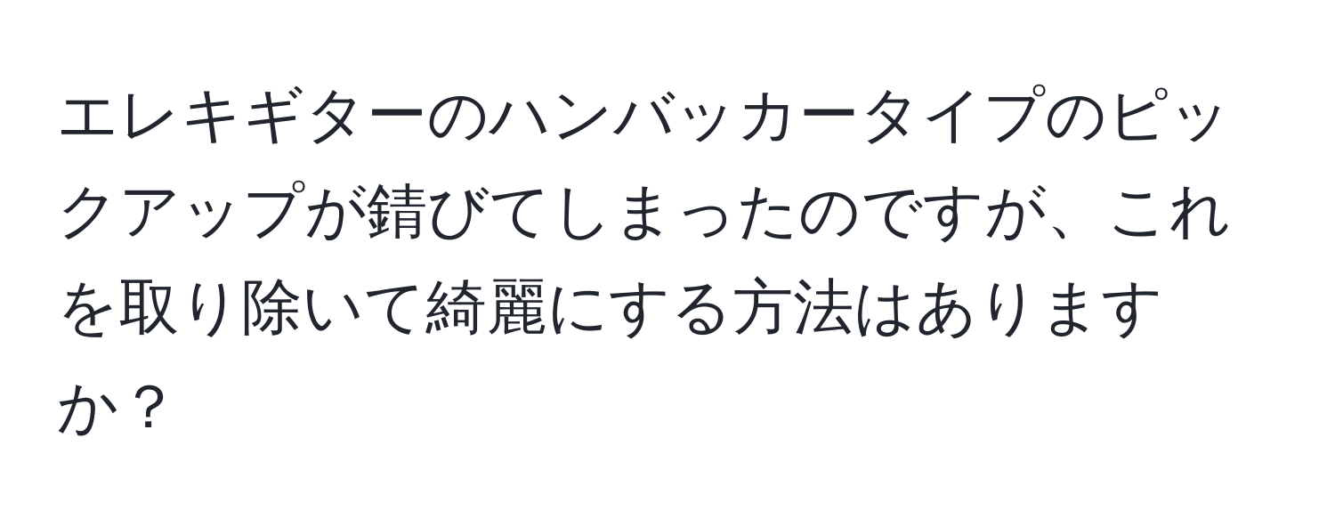 エレキギターのハンバッカータイプのピックアップが錆びてしまったのですが、これを取り除いて綺麗にする方法はありますか？