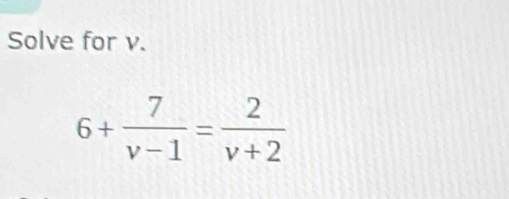 Solve for v.
6+ 7/v-1 = 2/v+2 