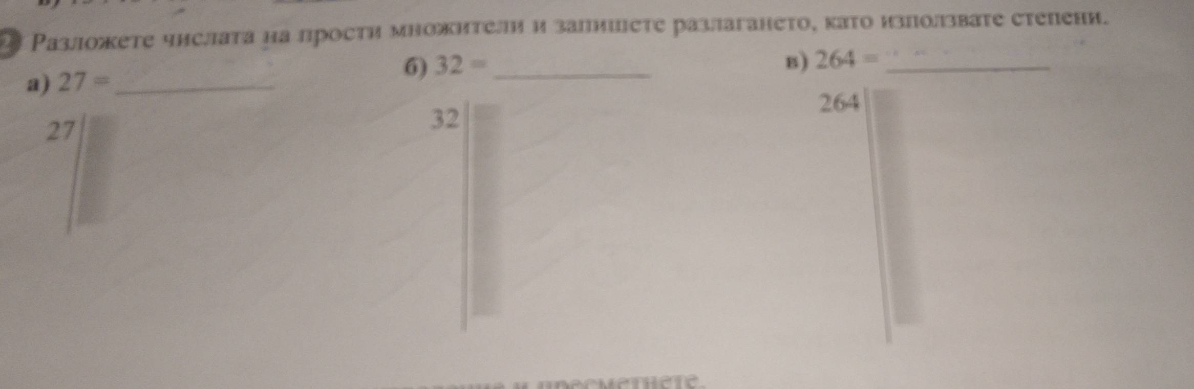 Разложете чнслата на прости множители и запииете разлагането, като използвате степени. 
a) 27= _ 
6) 32= _B) 264= _
264
27
32