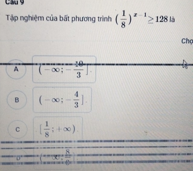 Tập nghiệm của bất phương trình ( 1/8 )^x-1≥ 128 là
Chọ
A overline (-∈fty ;- 10/3 ].
B (-∈fty ;- 4/3 ].
C [ 1/8 ;+∈fty ). 
x
D (beginarrayr 8 -endarray  beginarrayr 8 *  hline endarray )
=