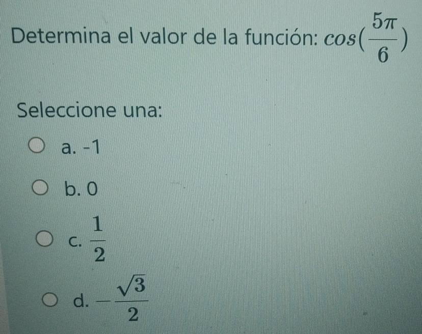 Determina el valor de la función: cos ( 5π /6 )
Seleccione una:
a. -1
b. 0
C.  1/2 
d. - sqrt(3)/2 