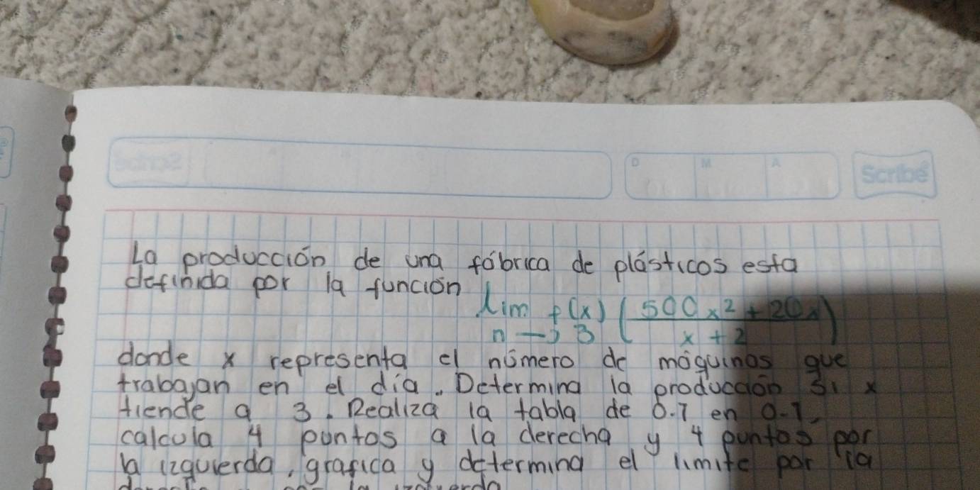 La produccion de una fobrica de plasticos esfa 
definida por la funcion
limlimits _nto 3( (500x^2+20x)/x+2 )
dande x representa nimero do moguinos gue 
trabayan en el dia. Determing la producaion 3 x
fiende a 3. Realiza la tabla de 0. 7 en 0.1
calcula 4 pontos a la derecha y 4 puntos pen 
Aa liquerda, grafica 9 determing el lmite por ia 
do