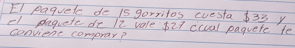 EI paquete de 15 gorritos cuesta $33 y 
el plaguete de 12 vale $27 ccual paquete te 
conviene comprar?