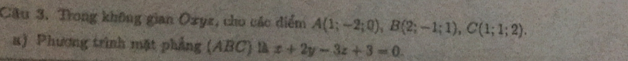 Trong không gian Ozyz, cho các điểm A(1;-2;0), B(2;-1;1), C(1;1;2). 
) Phương trình mặt phẳng (ABC) là x+2y-3z+3=0