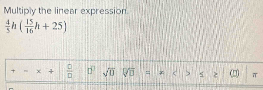 Multiply the linear expression.
 4/5 h( 15/16 h+25)
_  * /  □ /□   □^(□) sqrt(□ ) sqrt[□](□ ) < > S > (□) π