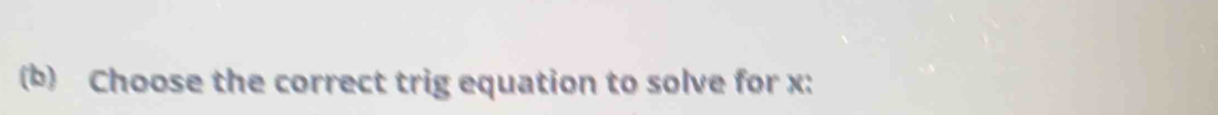 Choose the correct trig equation to solve for x :