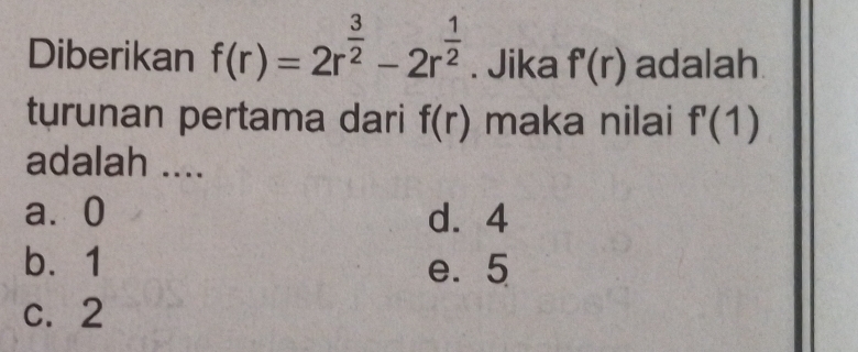 Diberikan f(r)=2r^(frac 3)2-2r^(frac 1)2. Jika f'(r) adalah
turunan pertama dari f(r) maka nilai f'(1)
adalah ....
a⩾ 0 d. 4
b. 1 e. 5
c. 2