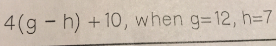 4(g-h)+10 , when g=12, h=7