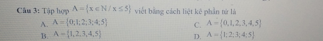 Tập hợp A= x∈ N/x≤ 5 viết bằng cách liệt kê phần tử là
A. A= 0;1;2;3;4;5 C. A= 0,1,2,3,4,5
B. A= 1,2,3,4,5 D. A= 1;2;3;4;5