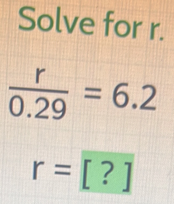 Solve for r.
 r/0.29 =6.2
r=[?]