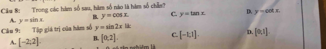 Trong các hàm số sau, hàm số nào là hàm số chẵn?
D.
A. y=sin x.
B. y=cos x. C. y=tan x. y=cot x. 
Câu 9: Tập giá trị của hàm số y=sin 2x là:
A. [-2;2].
B. [0;2].
C. [-1;1].
D. [0;1]. 
tận nghiêm là