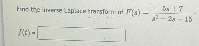 Find the inverse Laplace transform of F(s)= (5s+7)/s^2-2s-15 
f(t)=□