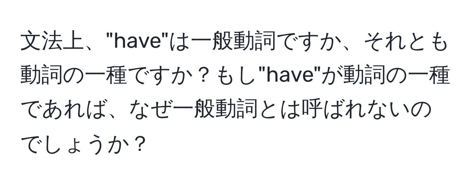 文法上、"have"は一般動詞ですか、それとも動詞の一種ですか？もし"have"が動詞の一種であれば、なぜ一般動詞とは呼ばれないのでしょうか？