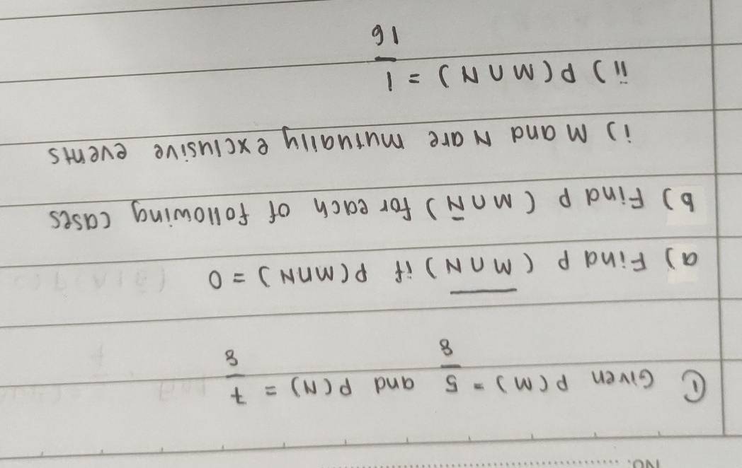 Given P(M)= 5/8  and P(N)= 7/8 
- - 
a) Find P (M∩ N) if P(M∩ N)=0
b) Find p (m∩ overline N) for each of following cases 
is mand are mutually exciusive events 
) P(M∩ N)= 1/16 