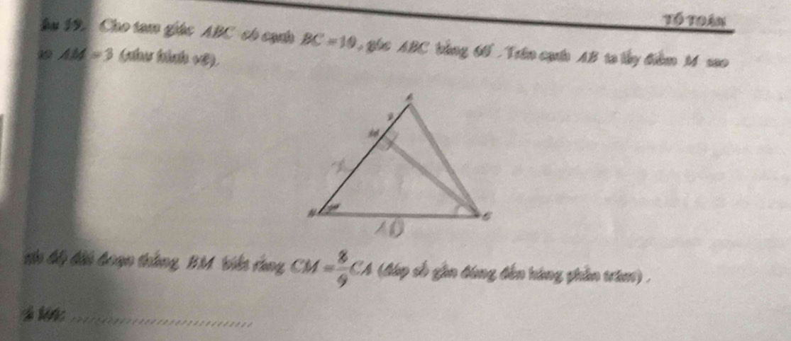 Tổ To án 
Ấu 19. Cho tam giác ABC có cạnh BC=10 Qh6 ABC bằng 6 , Trên cạnn AB ta lây điểm M sao
AM=3 (nhu hánh vệ). 
tn k di hoạn thắng, BM biến tung CM= 8/9 CA (đáp số gần đóng đến hàng phần tram) . 
_