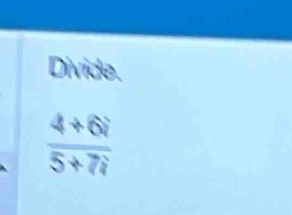 Divide.
 (4+6i)/5+7i 