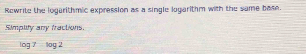 Rewrite the logarithmic expression as a single logarithm with the same base. 
Simplify any fractions.
log 7-log 2