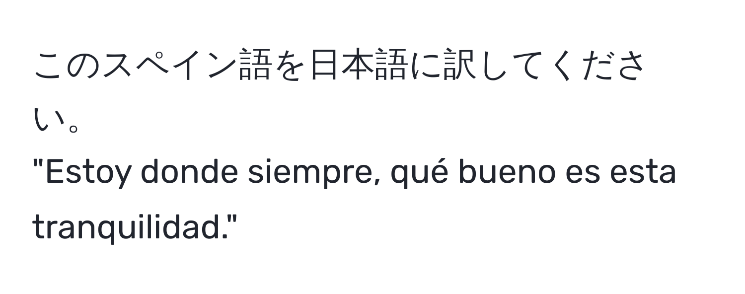 このスペイン語を日本語に訳してください。  
"Estoy donde siempre, qué bueno es esta tranquilidad."