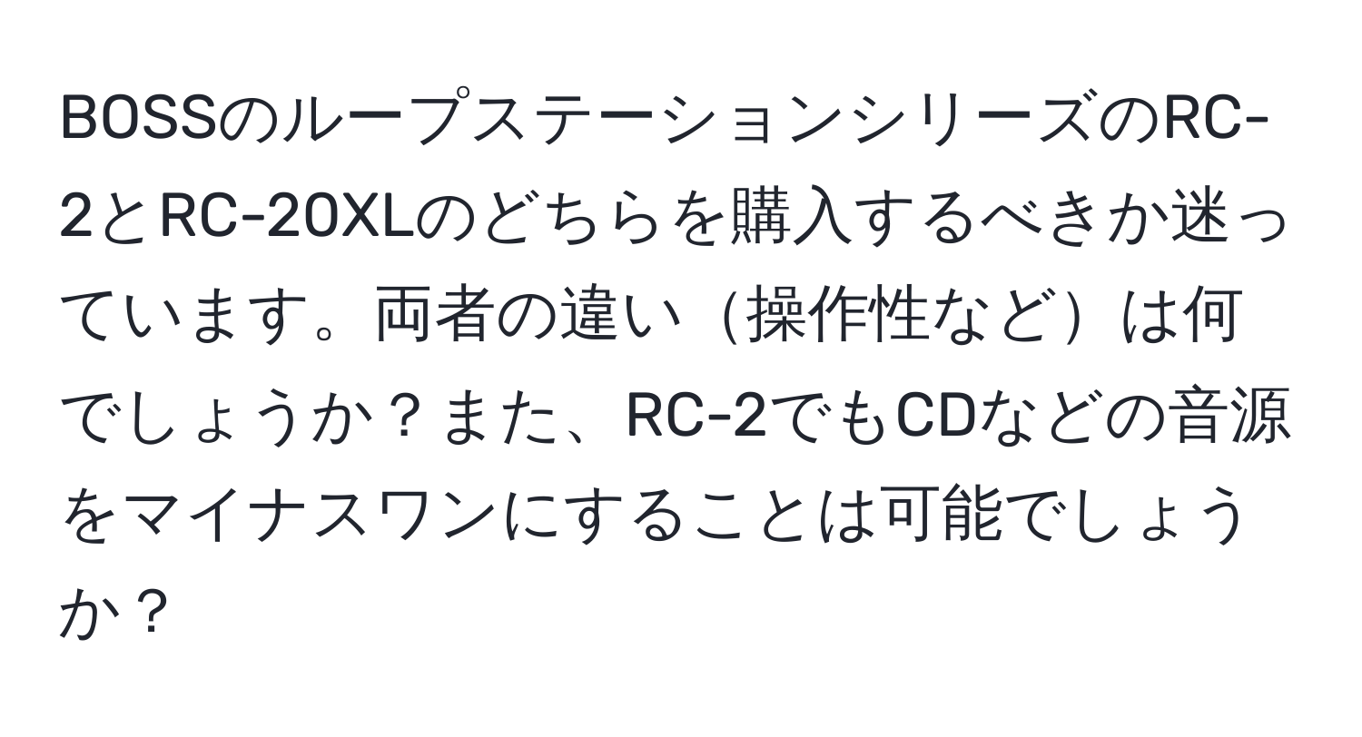 BOSSのループステーションシリーズのRC-2とRC-20XLのどちらを購入するべきか迷っています。両者の違い操作性などは何でしょうか？また、RC-2でもCDなどの音源をマイナスワンにすることは可能でしょうか？