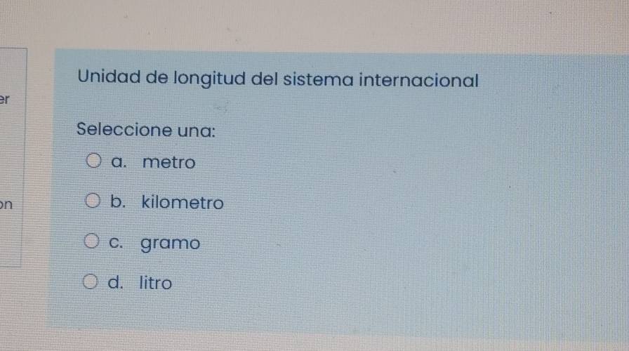 Unidad de longitud del sistema internacional
er
Seleccione una:
a. metro
n
b. kilometro
c. gramo
d. litro