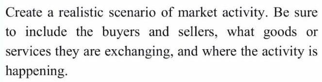 Create a realistic scenario of market activity. Be sure 
to include the buyers and sellers, what goods or 
services they are exchanging, and where the activity is 
happening.