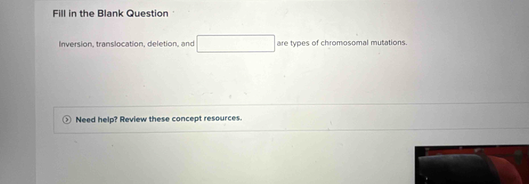 Fill in the Blank Question 
Inversion, translocation, deletion, and are types of chromosomal mutations. 
Need help? Review these concept resources.