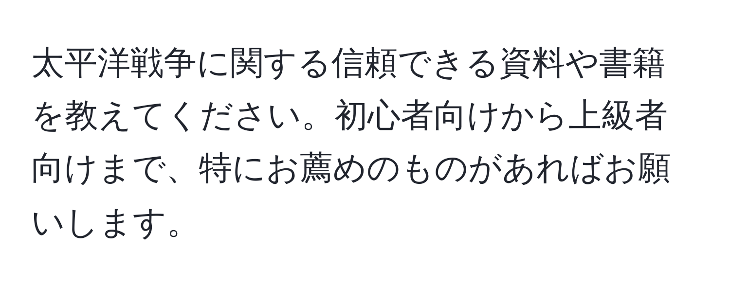 太平洋戦争に関する信頼できる資料や書籍を教えてください。初心者向けから上級者向けまで、特にお薦めのものがあればお願いします。