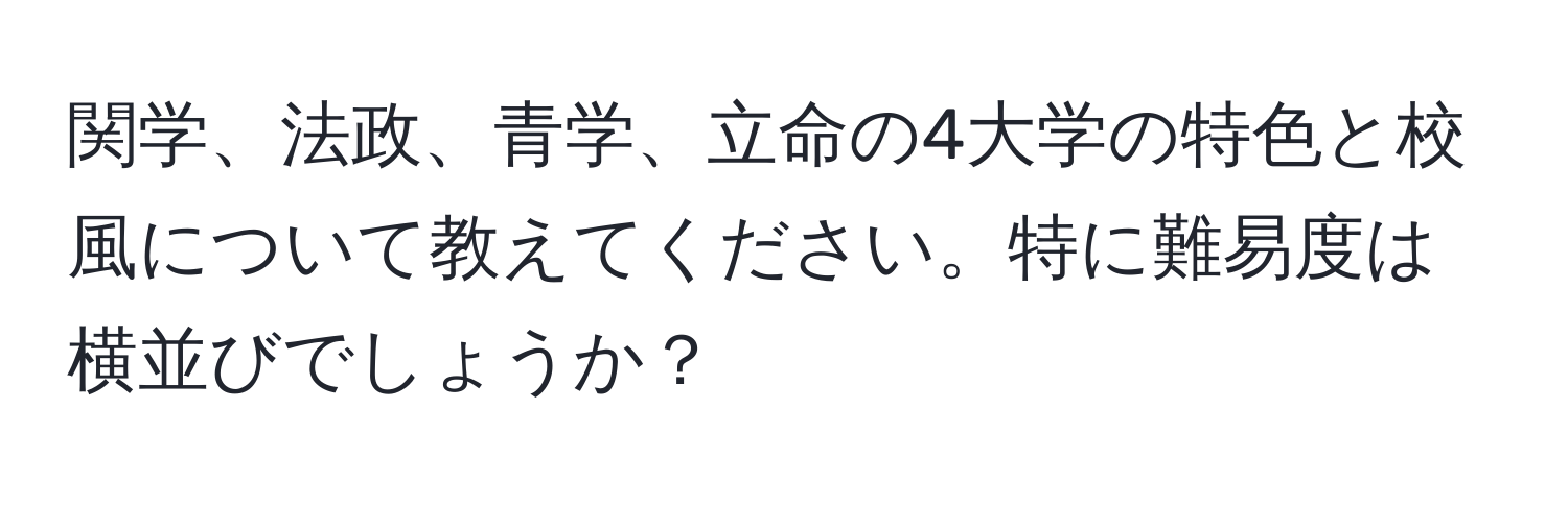 関学、法政、青学、立命の4大学の特色と校風について教えてください。特に難易度は横並びでしょうか？