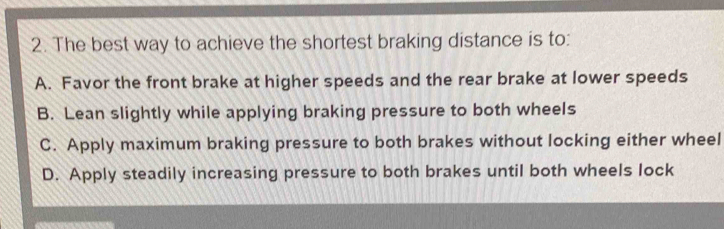 Solved: The best way to achieve the shortest braking distance is to: A ...
