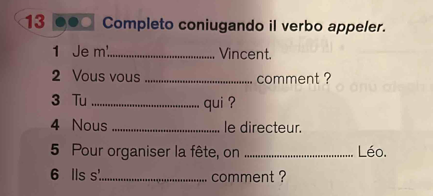 Completo coniugando il verbo appeler. 
1 Je m_ Vincent. 
2 Vous vous _comment ? 
3 Tu_ 
qui ? 
4 Nous _le directeur. 
5 Pour organiser la fête, on _Léo. 
6 lls s._ comment ?