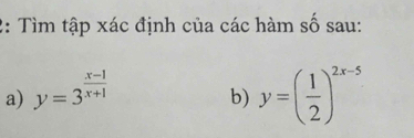 2: Tìm tập xác định của các hàm số sau:
a) y=3^(frac x-1)x+1
b) y=( 1/2 )^2x-5