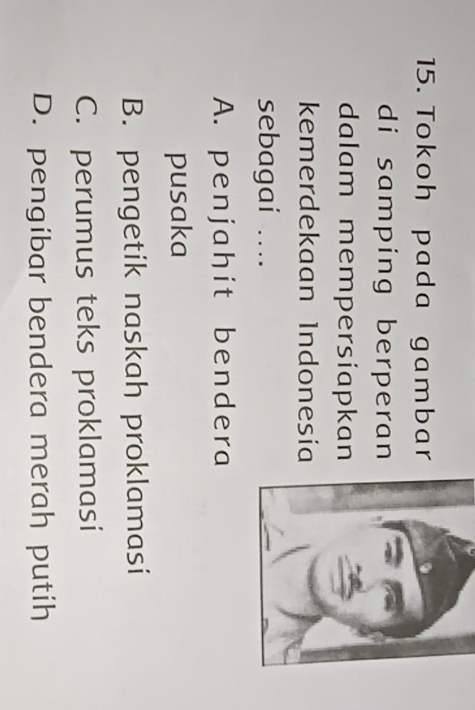 Tokoh pada gambar
di samping berperan
dalam mempersiapkan
kemerdekaan Indonesía
sebagai ....
A. penjahit bendera
pusaka
B. pengetik naskah proklamasi
C. perumus teks proklamasi
D. pengibar bendera merah putih