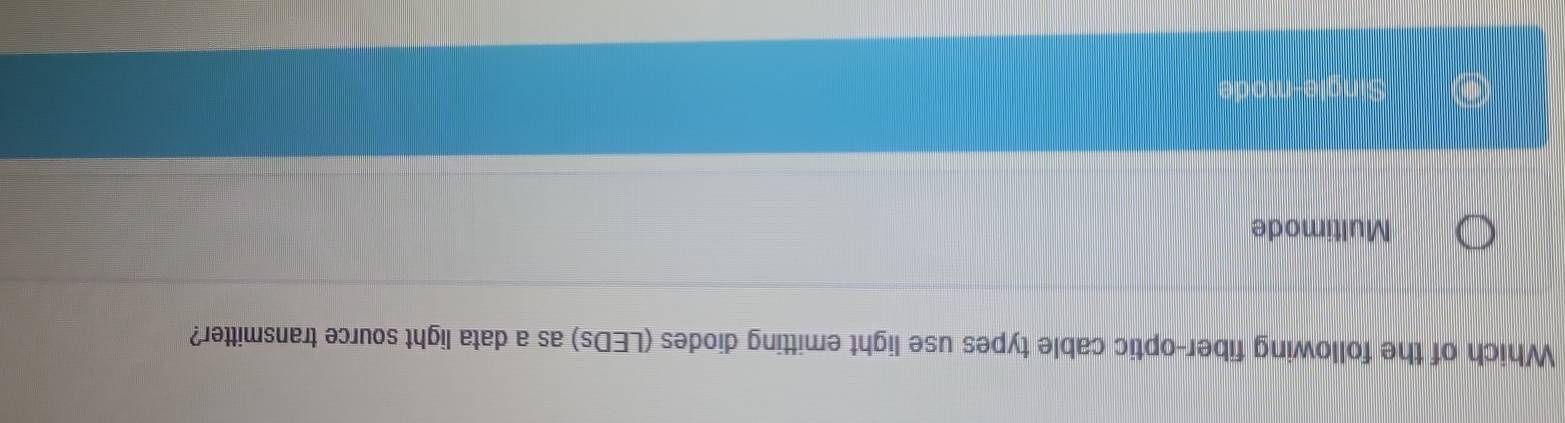 Which of the following fiber-optic cable types use light emitting diodes (LEDs) as a data light source transmitter?
Multimode
igle-mode