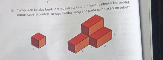 Tumpukan kardus berikut tersusun atas kardus-kardus identik berbentuk 
kubus seperti contoh. Berapa us yang ada pada tumpukan tersebut? 
1 
1 1