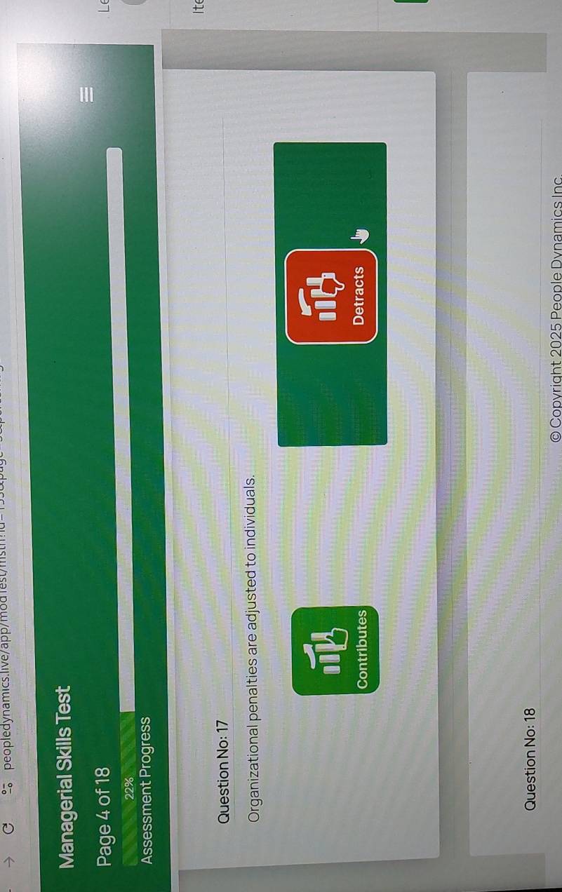 Managerial Skills Test 
Page 4 of 18
22%
Assessment Progress 
Ite 
Question No: 17 
Organizational penalties are adjusted to individuals. 
18 
Contributes Detracts 
Question No: 18 
Copvright 2025 People Dynamics Inc