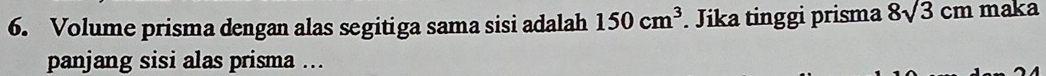 Volume prisma dengan alas segitiga sama sisi adalah 150cm^3. Jika tinggi prisma 8sqrt(3)cm maka 
panjang sisi alas prisma ...