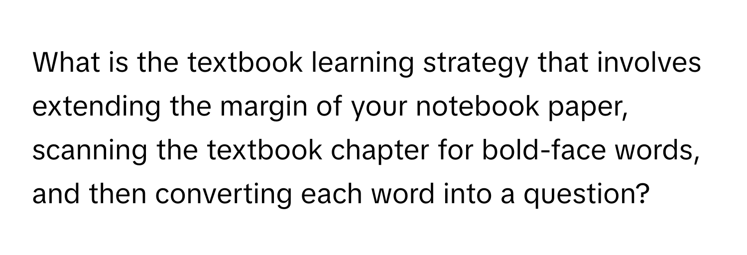 What is the textbook learning strategy that involves extending the margin of your notebook paper, scanning the textbook chapter for bold-face words, and then converting each word into a question?