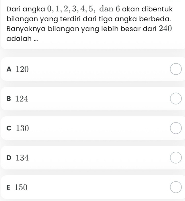 Dari angka 0, 1, 2, 3, 4, 5, dan 6 akan dibentuk
bilangan yang terdiri dari tiga angka berbeda.
Banyaknya bilangan yang lebih besar dari 240
adalah ...
A 120
B 124
c 130
D 134
E 150