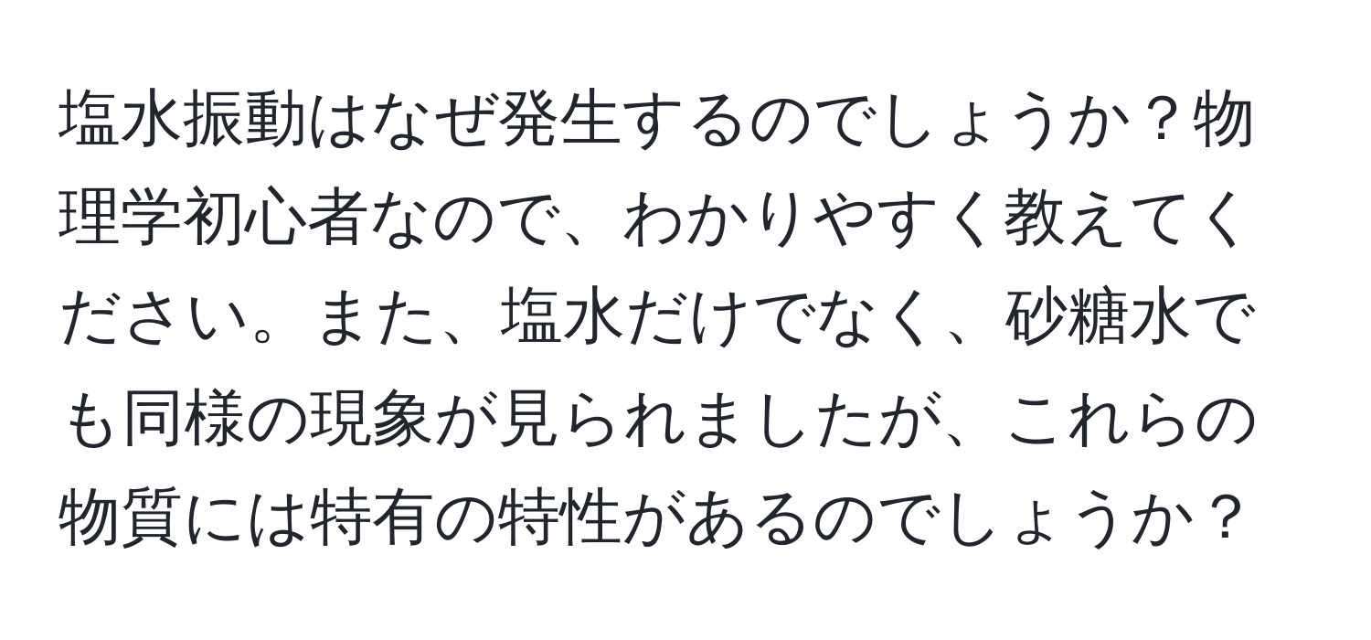 塩水振動はなぜ発生するのでしょうか？物理学初心者なので、わかりやすく教えてください。また、塩水だけでなく、砂糖水でも同様の現象が見られましたが、これらの物質には特有の特性があるのでしょうか？