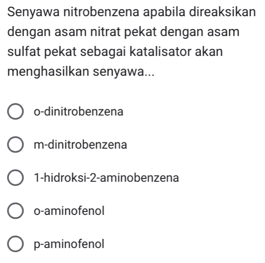 Senyawa nitrobenzena apabila direaksikan
dengan asam nitrat pekat dengan asam
sulfat pekat sebagai katalisator akan
menghasilkan senyawa...
o-dinitrobenzena
m-dinitrobenzena
1-hidroksi- 2 -aminobenzena
o-aminofenol
p-aminofenol