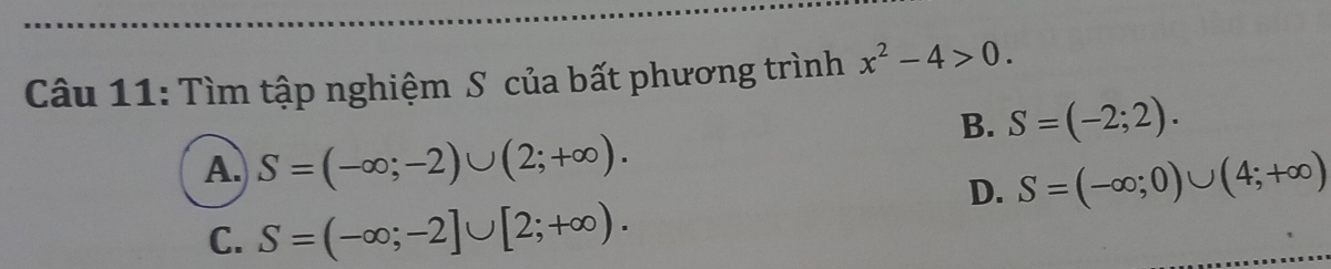 Tìm tập nghiệm S của bất phương trình x^2-4>0.
B. S=(-2;2).
A. S=(-∈fty ;-2)∪ (2;+∈fty ).
D. S=(-∈fty ;0)∪ (4;+∈fty )
C. S=(-∈fty ;-2]∪ [2;+∈fty ).