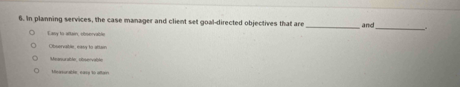 In planning services, the case manager and client set goal-directed objectives that are _and
_..
Easy to aftain; observable
Observable, easy to attain
Measurable_ observable
Measurable; easy to attain