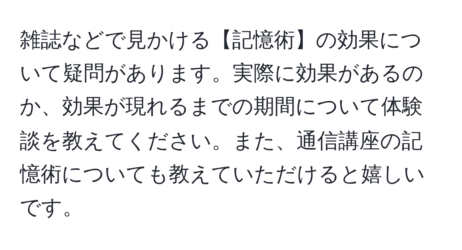 雑誌などで見かける【記憶術】の効果について疑問があります。実際に効果があるのか、効果が現れるまでの期間について体験談を教えてください。また、通信講座の記憶術についても教えていただけると嬉しいです。