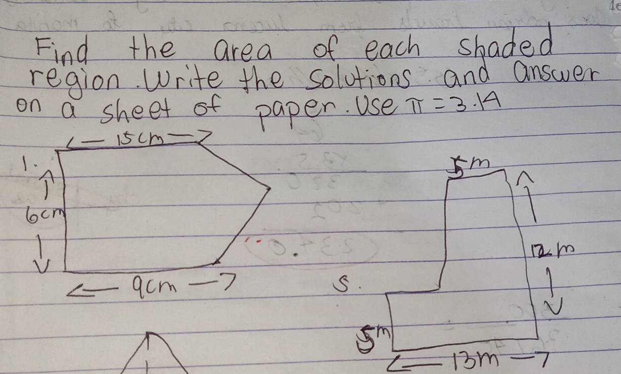 Find the area of each shaded 
region. Write the solutions and answer 
on a sheet of paper. Use π =3.14
15cm - 
1.
5m
I
lcm
Rm
acm 5.
sm
13m 1